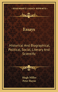 Essays: Historical and Biographical, Political, Social, Literary and Scientific