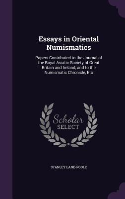 Essays in Oriental Numismatics: Papers Contributed to the Journal of the Royal Asiatic Society of Great Britain and Ireland, and to the Numismatic Chronicle, Etc - Lane-Poole, Stanley