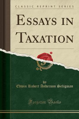 Essays in Taxation (Classic Reprint) - Seligman, Edwin Robert Anderson