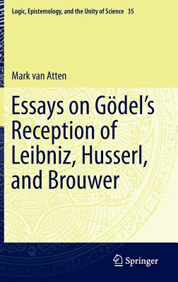 Essays on Go del's Reception of Leibniz, Husserl, and Brouwer - Van Atten, Mark