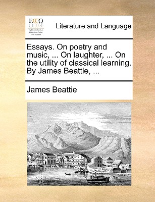 Essays. On poetry and music, ... On laughter, ... On the utility of classical learning. By James Beattie, ... - Beattie, James