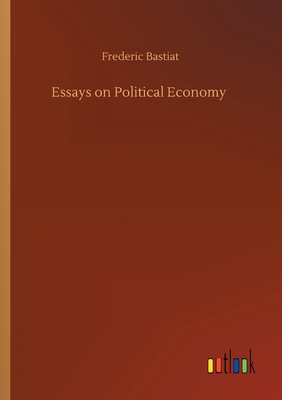Essays on Political Economy - Bastiat, Frederic
