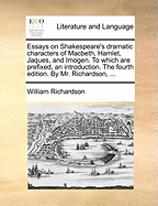 Essays on Shakespeare's Dramatic Characters of Macbeth, Hamlet, Jaques, and Imogen. to Which Are Prefixed, an Introduction. the Fourth Edition. by Mr. Richardson,