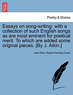 Essays on Song-Writing: With a Collection of Such English Songs as Are Most Eminent for Poetical Merit. to Which Are Added Some Original Pieces. [By J. Aikin.]