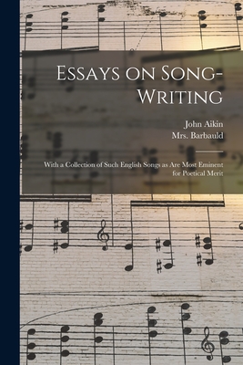 Essays on Song-writing: With a Collection of Such English Songs as Are Most Eminent for Poetical Merit - Aikin, John 1747-1822, and Barbauld, (Anna Letitia) 1743-1, Mrs. (Creator)