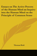 Essays on The Active Powers of the Human Mind an Inquiry into the Human Mind on the Principle of Common Sense