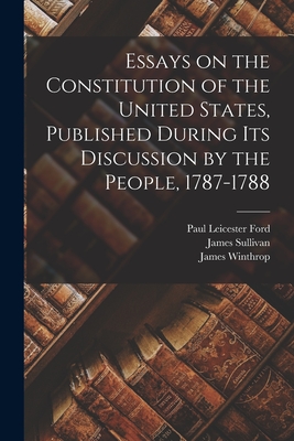 Essays on the Constitution of the United States, Published During Its Discussion by the People, 1787-1788 - Ford, Paul Leicester 1865-1902, and Sullivan, James 1744-1808, and Winthrop, James 1752-1821