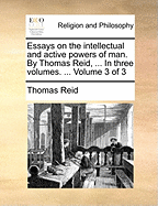 Essays on the Intellectual and Active Powers of man. By Thomas Reid, ... In Three Volumes. ... of 3; Volume 1