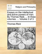 Essays on the Intellectual and Active Powers of Man. by Thomas Reid, ... in Three Volumes. ... Volume 2 of 3