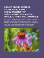 Essays on the Spirit of Legislation, in the Encouragement of Agriculture, Population, Manufactures, and Commerce: Containing Observations on the Political Systems at Present Pursued in Various Countries of Europe, for the Advancement of Those Essential in