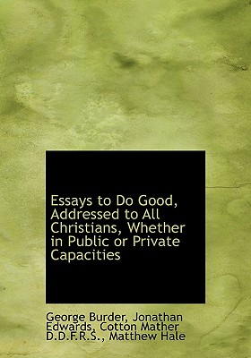 Essays to Do Good, Addressed to All Christians, Whether in Public or Private Capacities - Burder, George, and Edwards, Jonathan, and Mather, Cotton