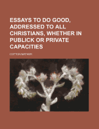 Essays to Do Good, Addressed to All Christians, Whether in Publick or Private Capacities