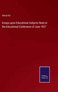 Essays upon Educational Subjects Read at the Educational Conference of June 1857
