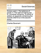 Essays Upon I. the Ballance of Power. II. the Right of Making War, ... III. Universal Monarchy. to Which Is Added, an Appendix Containing the Records Referr'd to in the Second Essay