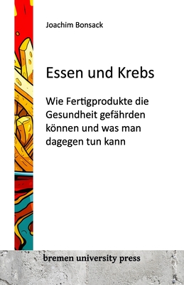 Essen und Krebs: Wie Fertigprodukte die Gesundheit gef?hrden knnen und was man dagegen tun kann - Bonsack, Joachim