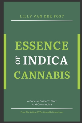 Essence of Indica Cannabis: A Concise Guide To Start And Grow Indica Cannabis in 2024 - Schwartz, Alice (Editor), and Van Der Post, Lilly