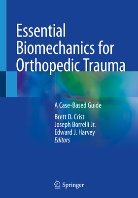 Essential Biomechanics for Orthopedic Trauma: A Case-Based Guide - Crist, Brett D (Editor), and Borrelli Jr, Joseph (Editor), and Harvey, Edward J (Editor)