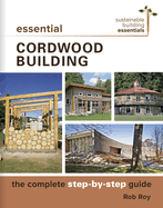 Essential Cordwood Building: The Complete Step-By-Step Guide