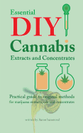 Essential DIY Cannabis Extracts and Concentrates: Practical Guide to Original Methods for Marijuana Extracts, Oils and Concentrates