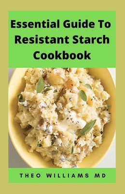 Essential Guide to Resistant Starch Cookbook: All You Need To Know About Resistant Diet And Meal Plan To Lose Weight Rapidly, Heal Gut & Improve Health - Williams, Theo, MD