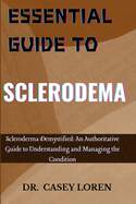 Essential Guide to Sclerodema: Scleroderma Demystified: An Authoritative Guide to Understanding and Managing the Condition