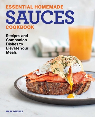 Essential Homemade Sauces Cookbook: Recipes and Companion Dishes to Elevate Your Meals - Driskill, Mark