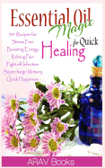 Essential Oil Magic for Quick Healing: 50+ Beginners Recipes, Guide You to Get Started with Easily Availabe Essential Oils for Stress Free, Boosting Energy, Reliving Pain, Supercharge Memory, Happiness