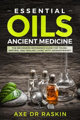 Essential Oils Ancient Medicine: The Beginners Reference Guide for Young, Natural and Healing Living with Aromatherapy - Raskin, Axe Dr