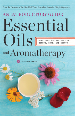 Essential Oils & Aromatherapy, an Introductory Guide: More Than 300 Recipes for Health, Home and Beauty - Sonoma Press