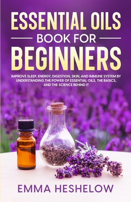 Essential Oils Book For Beginners: Improve Sleep, Energy, Digestion, Skin, and Immune System By Understanding The Power of Essential Oils and The Basics and Science Behind It - Heshelow, Emma