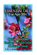 Essential Oils for Age 50+: 50 Essential Oils Recipes to Feel Great and Look Great