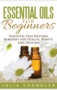 Essential Oils for Beginners: Essential Oils Natural Remedies for Health, Beauty, and Healing