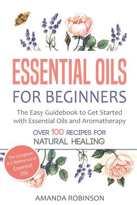 Essential Oils for Beginners: The Easy Guidebook to Get Started with Essential Oils and Aromatherapy - Robinson, Amanda