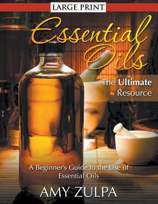 Essential Oils - The Ultimate Resource (LARGE PRINT): A Beginner's Guide to the Use of Essential Oils - Zulpa, Amy