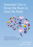 Essential Oils to Boost the Brain and Heal the Body: 5 Steps to Calm Anxiety, Sleep Better, and Reduce Inflammation to Regain Controlof Your Health