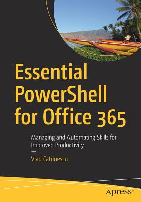 Essential Powershell for Office 365: Managing and Automating Skills for Improved Productivity - Catrinescu, Vlad