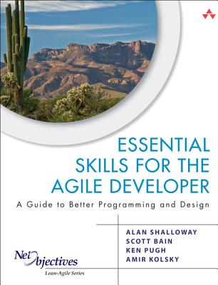 Essential Skills for the Agile Developer: A Guide to Better Programming and Design - Shalloway, Alan, and Bain, Scott, and Pugh, Ken