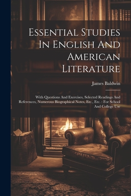 Essential Studies In English And American Literature: With Questions And Exercises, Selected Readings And References, Numerous Biographical Notes, Etc., Etc.: For School And College Use - Baldwin, James