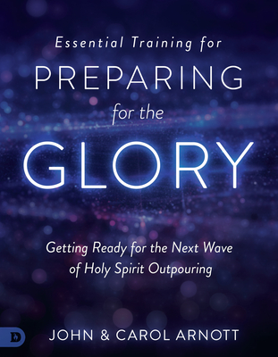 Essential Training for Preparing for the Glory: Getting Ready for the Next Wave of Holy Spirit Outpouring - Arnott, John, and Arnott, Carol