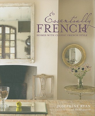 Essentially French: Homes with Classic French Style - Ryan, Josephine, and Richardson, Claire (Photographer)