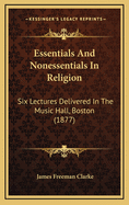 Essentials and Nonessentials in Religion: Six Lectures Delivered in the Music Hall, Boston (1877)