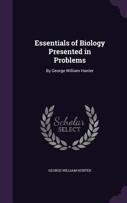 Essentials of Biology Presented in Problems: By George William Hunter - Hunter, George William