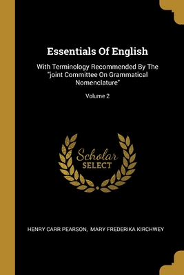 Essentials Of English: With Terminology Recommended By The "joint Committee On Grammatical Nomenclature"; Volume 2 - Pearson, Henry Carr, and Mary Frederika Kirchwey (Creator)