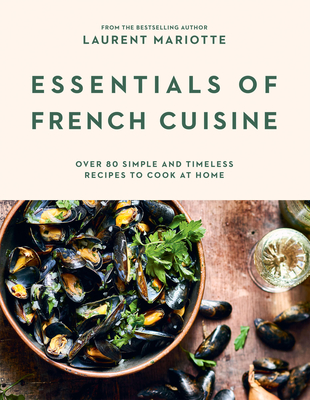 Essentials of French Cuisine: Over 80 Simple and Timeless Recipes to Cook at Home - Mariotte, Laurent