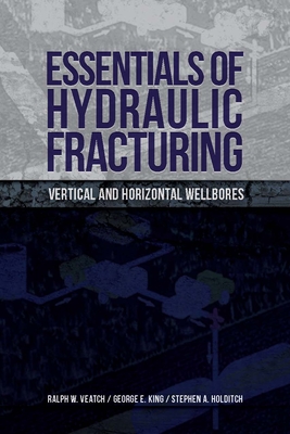 Essentials of Hydraulic Fracturing: Vertical and Horizontal Wellbores - Veatch, Ralph, and King, George, and Holditch, Stephen
