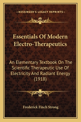 Essentials Of Modern Electro-Therapeutics: An Elementary Textbook On The Scientific Therapeutic Use Of Electricity And Radiant Energy (1918) - Strong, Frederick Finch