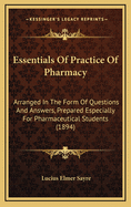 Essentials Of Practice Of Pharmacy: Arranged In The Form Of Questions And Answers, Prepared Especially For Pharmaceutical Students (1894)