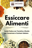 Essiccare Alimenti: Guida Pratica con Tecniche e Ricette per Conservare e Cucinare Salutare