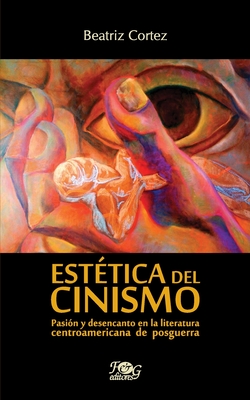 Est?tica del cinismo: Pasi?n y desencanto en la literatura centroamericana de posguerra - Cortez, Beatriz