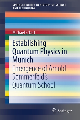 Establishing Quantum Physics in Munich: Emergence of Arnold Sommerfeld's Quantum School - Eckert, Michael